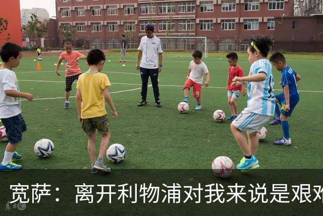 宽萨：离开利物浦对我来说是艰难的决定，但我需要每周都能出场